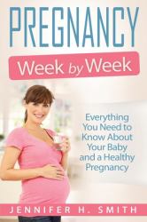 Pregnancy Week by Week : Everything You Need to Know about Your Baby and a Healthy Pregnancy