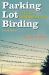 Parking Lot Birding : A Fun Guide to Discovering Birds in Texas Parking Lot Birding : A Fun Guide to Discovering Birds in Texas