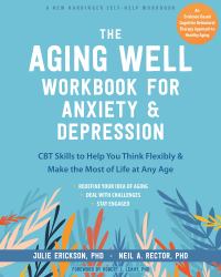 The Aging Well Workbook : CBT Skills to Help You Think Flexibly, Manage Anxiety and Depression, and Enjoy Life at Any Age