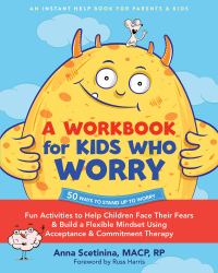 A Workbook for Kids Who Worry : Fun Activities to Help Children Face Their Fears and Build a Flexible Mindset Using Acceptance and Commitment Therapy