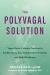 The Polyvagal Solution : Vagus Nerve-Calming Practices to Soothe Stress, Ease Emotional Overwhelm, and Build Resilience