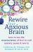 Rewire Your Anxious Brain : How to Use the Neuroscience of Fear to End Anxiety, Panic, and Worry