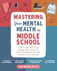 Mastering Your Mental Health in Middle School : Skills to Deal with Stress, Manage Intense Emotions, Boost Confidence, and Cope with Whatever Comes Your Way
