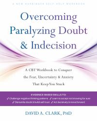 Overcoming Paralyzing Doubt and Indecision : A CBT Workbook to Conquer the Fear, Uncertainty, and Anxiety That Keep You Stuck