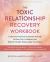 The Toxic Relationship Recovery Workbook : Understand and Heal Attachment Wounds, Reclaim Your Confidence, and Build the Healthy Relationships You Deserve