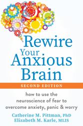 Rewire Your Anxious Brain : How to Use the Neuroscience of Fear to Overcome Anxiety, Panic, and Worry