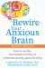 Rewire Your Anxious Brain : How to Use the Neuroscience of Fear to Overcome Anxiety, Panic, and Worry