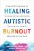 Healing Autistic Burnout : A Neuroaffirming Guide for Connecting with Your Authentic Self, Restoring Your Energy, and Advocating for Your Needs