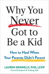 Why You Never Got to Be a Kid : How to Heal When Your Parents Didn't Parent