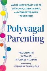 Polyvagal Parenting : Vagus Nerve Practices to Stay Calm, Coregulated, and Connected with Your Child
