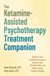The Ketamine-Assisted Psychotherapy Treatment Companion : Optimize Your Treatment Sessions, Improve Your Mental Health, and Make Lasting Positive Change