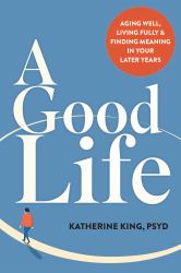 A Good Life : Aging Well, Living Fully, and Finding Meaning in Your Later Years