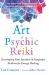 The Art of Psychic Reiki : Developing Your Intuitive and Empathic Abilities for Energy Healing