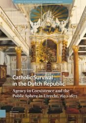 Catholic Survival in the Dutch Republic : Agency in Coexistence and the Public Sphere in Utrecht, 1620-1672