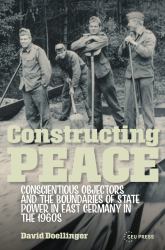 Constructing Peace : Conscientious Objectors and the Boundaries of State Power in East Germany in The 1960s