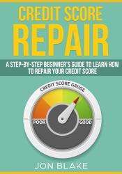 Credit Score Repair : A Step-By-step Beginner's Guide to Learn How to Repair Your Credit Score