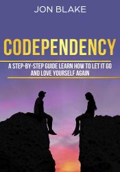 Codependency : A Step-By-step Guide Learn How to Let It Go and Love Yourself Again