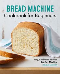 Bread Machine Cookbook for Beginners : Easy, Foolproof Recipes for Any Machine