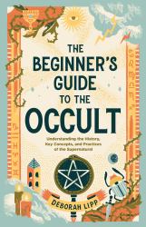 The Beginner's Guide to the Occult : Understanding the History, Key Concepts, and Practices of the Supernatural