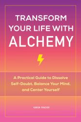 Transform Your Life with Alchemy : A Practical Guide to Dissolve Self-Doubt, Balance Your Mind, and Center Yourself