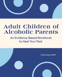 Adult Children of Alcoholic Parents : An Evidence-Based Workbook to Heal Your Past