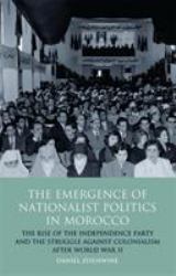 The Emergence of Nationalist Politics in Morocco : The Rise of the Independence Party and the Struggle Against Colonialism after World War II