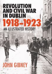 Revolution and Civil War in Dublin 1918-1923 : An Illustrated History