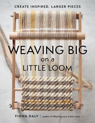 Weaving Big on a Little Loom : Create Inspired Larger Pieces