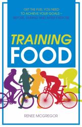 Training Food : Get the Fuel You Need to Achieve Your Goals Before During and after Exercise