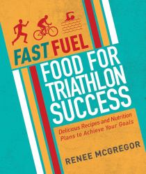 Fast Fuel: Food for Triathlon Success : Delicious Recipes and Nutrition Plans to Achieve Your Goals