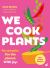 We Cook Plants : For People. for the Planet. with Joy