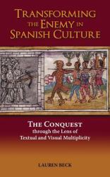 Transforming the Enemy in Spanish Culture : The Conquest Through the Lens of Textual and Visual Multiplicity