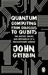 Quantum Computing from Colossus to Qubits : The History, Theory, and Application of a Revolutionary Science