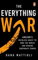 The Everything War : Amazon's Ruthless Quest to Own the World and Remake Corporate Power