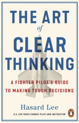 The Art of Clear Thinking : A Fighter Pilot's Guide to Making Tough Decisions