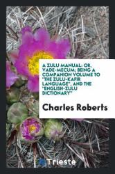 A Zulu Manual : Or, Vade-Mecum; Being a Companion Volume to the Zulu-Kafir Language, and the English-Zulu Dictionary