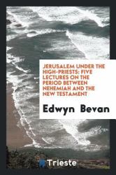 Jerusalem under the High-Priests : Five Lectures on the Period Between Nehemiah and the New Testament