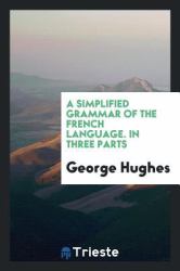 A Simplified Grammar of the French Language. in Three Parts