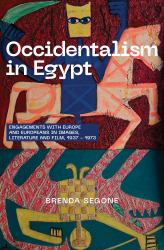 Occidentalism in Egypt : Engagements with Europe and Europeans in Images, Literature, and Film, 1937-1973