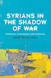 Syrians in the Shadow of War : Everyday Struggles and Survival