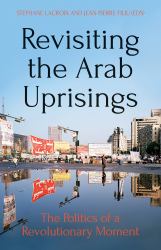 Revisting the Arab Uprisings : The Politics of a Revolutionary Moment