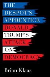 The Despot's Apprentice : Donald Trump's Attack on Democracy
