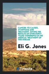 Cancer : Its Causes, Symptoms and Treatment, Giving the Results of over Forty Years' Experience in the Medical Treatment of This Disease