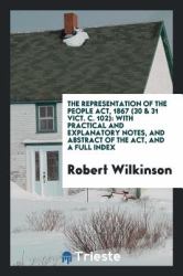 The Representation of the People ACT, 1867 (30 & 31 Vict. C. 102) : With Practical and Explanatory Notes, and Abstract of the ACT, and a Full Index