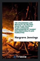 The Childishness and Brutality of the Time : Some Plain Truths in Plain Language. Supplemented by Sundry Discursive Essays and Narratives