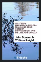 Colloquia Peripatetica : Deep-Sea Soundings. Being Notes of Conversations with the Late John Duncan