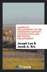 American Philanthropy of the Nineteenth Century. Constructive and Preventive Philanthropy