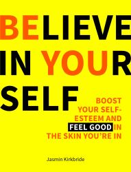 Believe in Yourself : Boost Your Self-Esteem and Feel Good in the Skin You're In