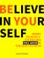 Believe in Yourself : Boost Your Self-Esteem and Feel Good in the Skin You're In