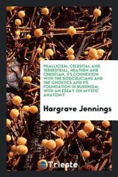Phallicism, Celestial and Terrestrial, Heathen and Christian, Its Connexion with the Rosicrucians and the Gnostics and Its Foundation in Buddhism, with an Essay on Mystic Anatomy